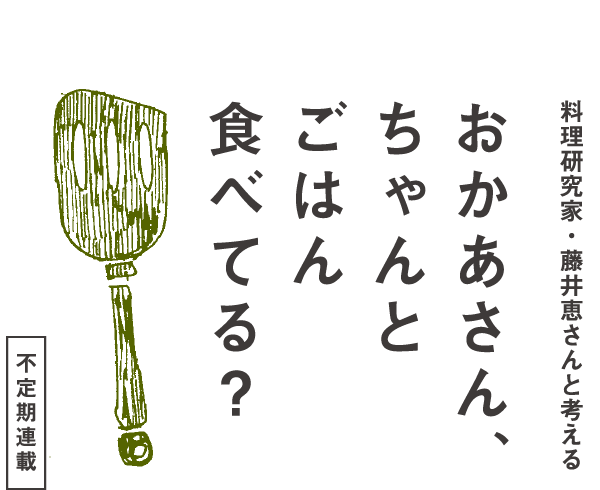 ＜不定期連載＞料理研究家・藤井恵さんと考えるおかあさん、ちゃんとごはん食べてる？