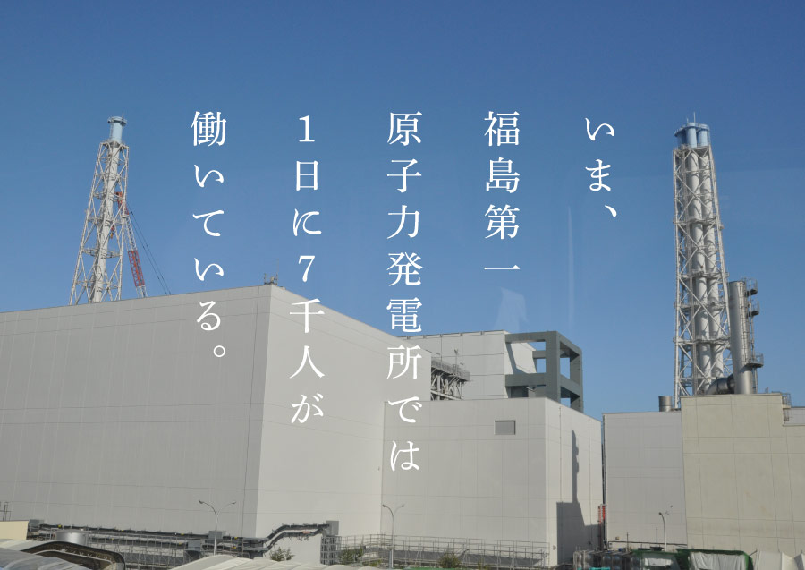 いま、福島第一原子力発電所では１日に７千人が働いている。