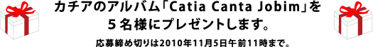 カチアのアルバム「Catia Canta Jobim」を５名様に プレゼントします。 応募締め切りは2010年11月5日午前11時まで。