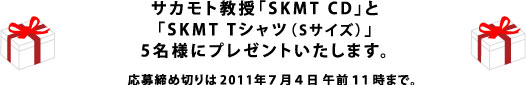 サカモト教授「SKMT CD」と 「SKMT Tシャツ（Sサイズ）」5名様にプレゼントいたします。 応募締め切りは2011年7月4日午前１１時まで。