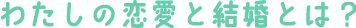 わたしの結婚と恋愛とは？