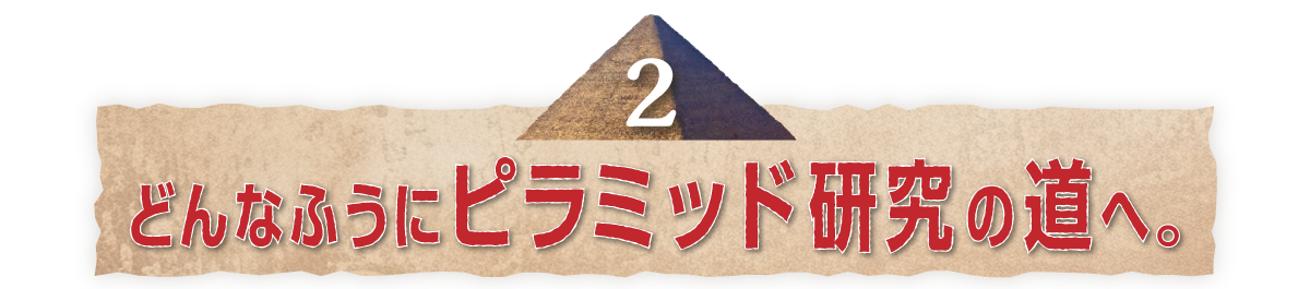 （２）どんなふうにピラミッド研究の道へ。