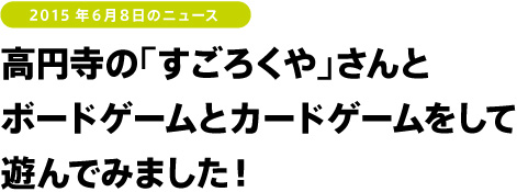 2015年6月8日のニュース　高円寺の「すごろくや」さんとボードゲームとカードゲームをして遊んでみました！
