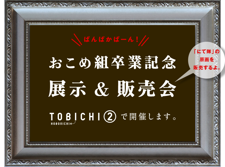 ぱんぱかぱーん！
おこめ組卒業記念展示＆販売会
TOBICHIで開催します。
「にて隊」の原画を販売するよ。