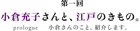 第一回 小倉充子さんと、江戸のきもの。小倉さんのこと、紹介します。
