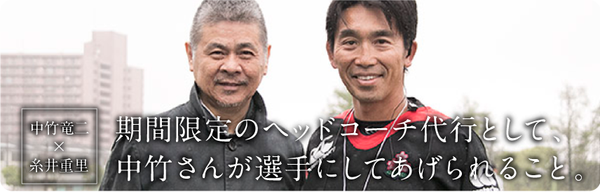 中竹竜二 × 糸井重里
　期間限定のヘッドコーチ代行として、
　中竹さんが選手にしてあげられること。