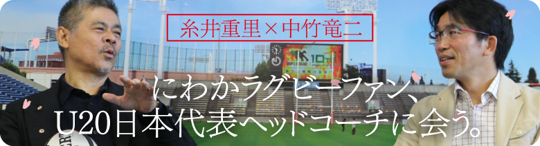中竹竜二✕糸井重里
にわかラグビーファン、U20日本代表ヘッドコーチに会う。