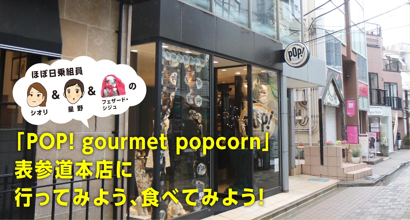 ほぼ日乗組員シオリ＆星野（＆フェザード・シジュ）の「POP! gourmet popcorn」表参道本店に行ってみよう、食べてみよう！