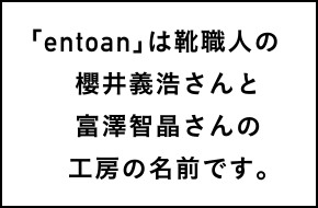「entoan」は靴職人の櫻井義浩さんと富澤智晶さんの工房の名前です。