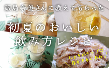 飯島奈美さんに教えてもらった 初夏のおいしい 飲み方レシピ  　　　── しょうがチップの作り方もこちら
