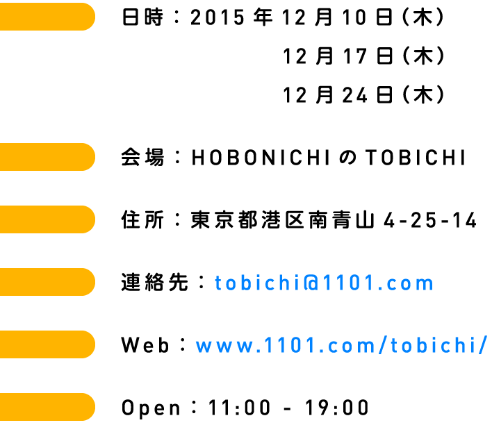 日時：2015年12月10日（木）12月17日（木）12月24日（木）会場：HOBONICHIのTOBICHI住所：東京都港区南青山4-25-14 連絡先：tobichi@1101.com Web：www.1101.com/tobichi/ Open：11:00 - 19:00