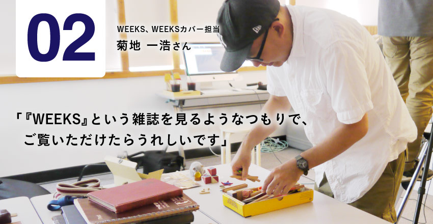 02 WEEKS、WEEKSカバー担当 菊地一浩さん 「『WEEKS』という雑誌を見るようなつもりで、 　ご覧いただけたらうれしいです」
