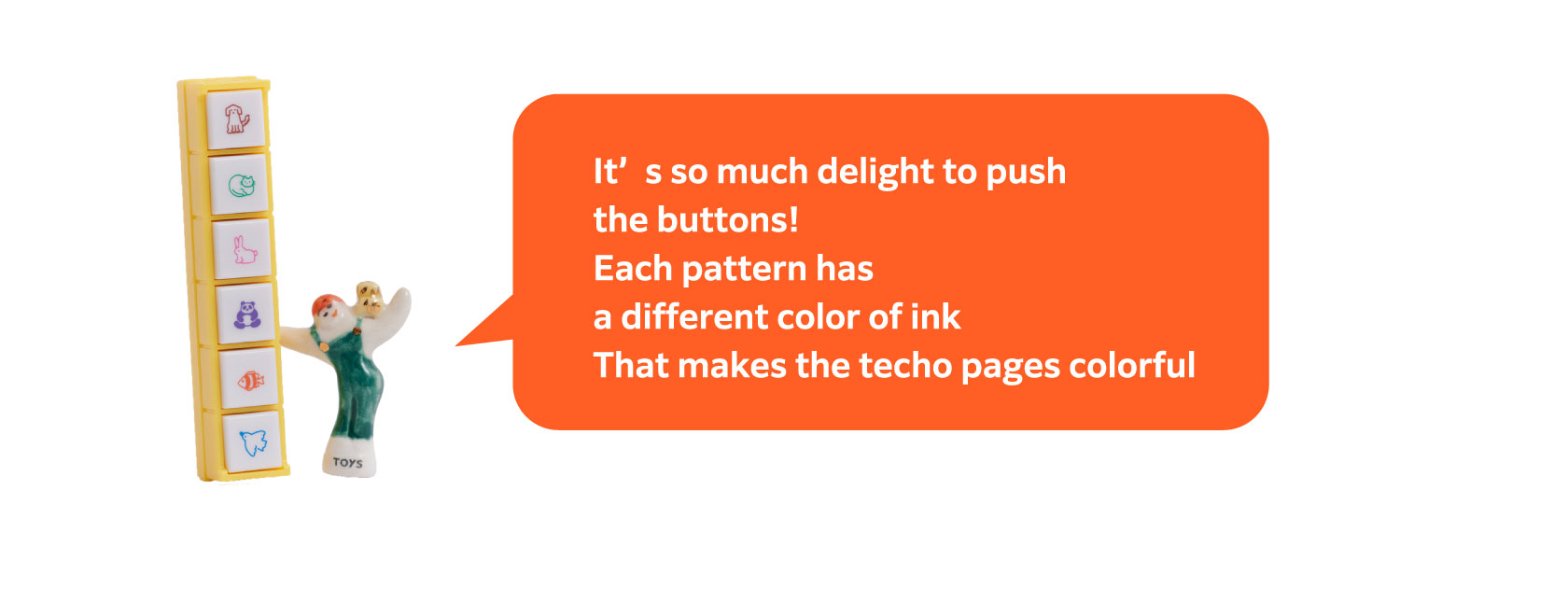 It’s so much delight to push the buttons!
                  Each pattern has a different color of ink
                  That makes the techo pages colorful