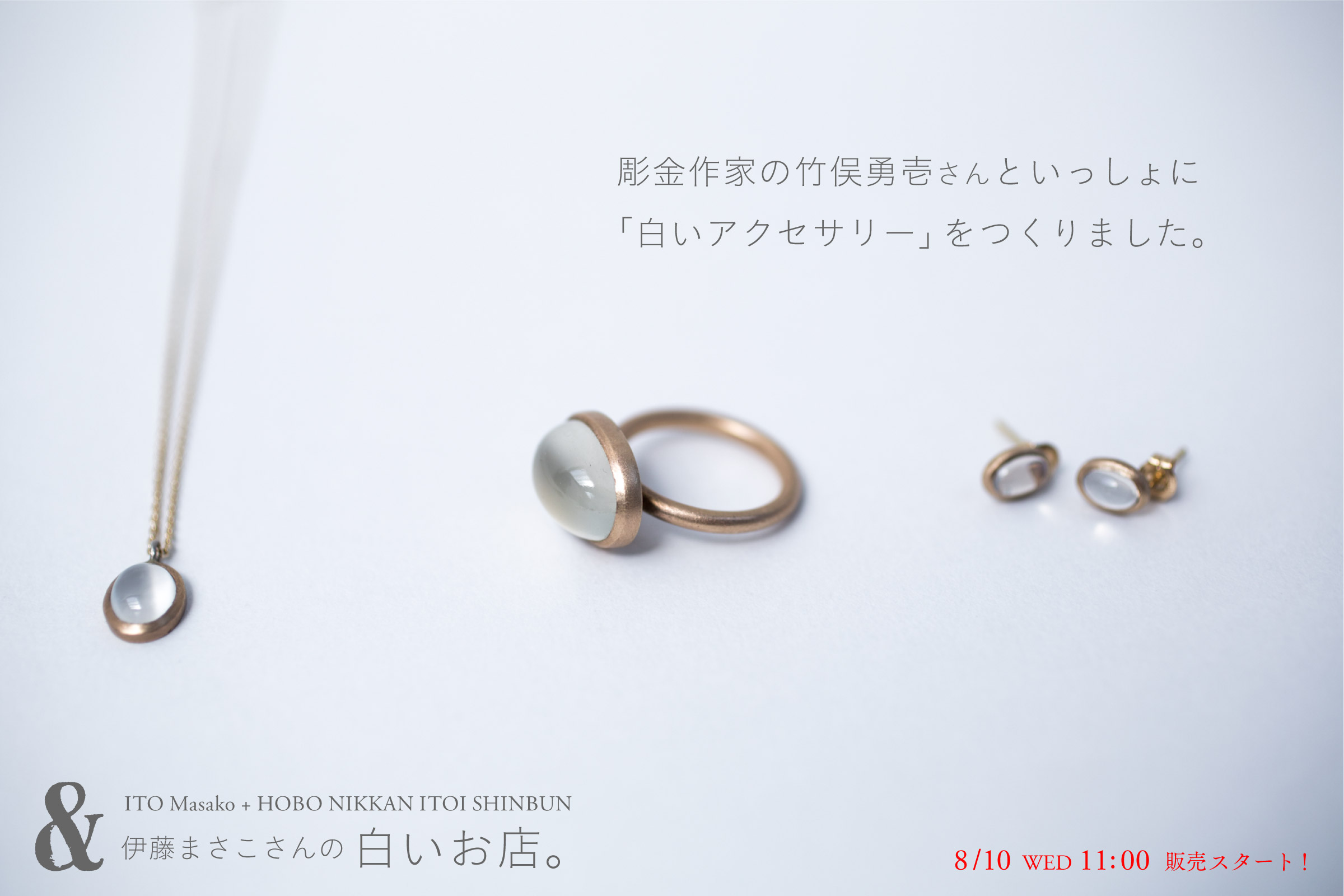 伊藤まさこさんの「白いお店。」

彫金作家の
竹俣勇壱さんといっしょに
「白いアクセサリー」を
つくりました。