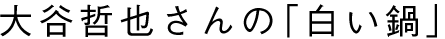 大谷哲也さんの「白い鍋」