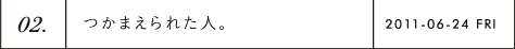 第2回 つかまえられた人。