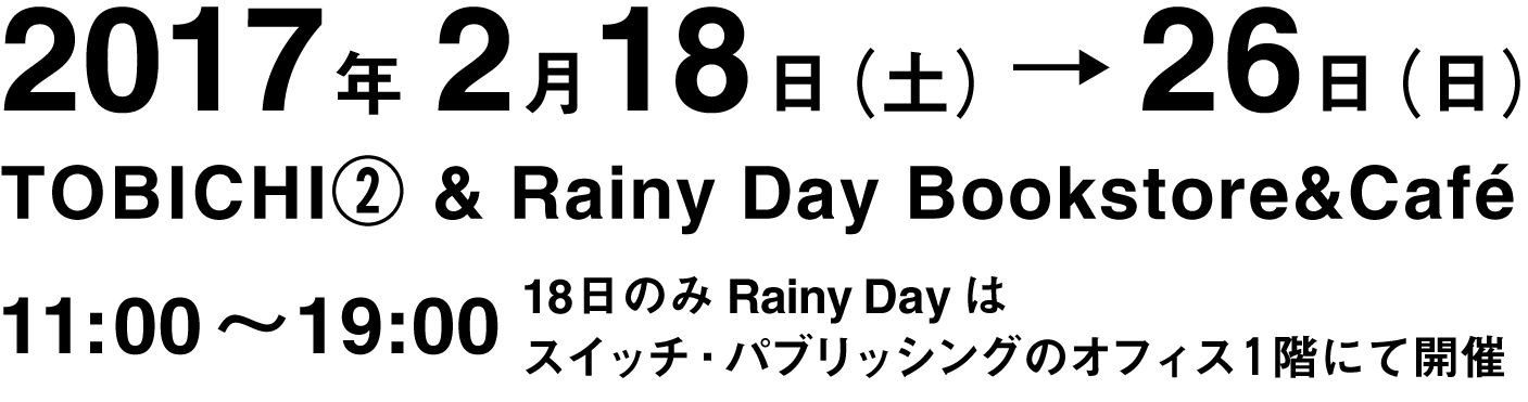 2017年2月18日（土）～26日（日）TOBICHI② & Rainy Day Bookstore&Café 11:00～19:00 ※18日のみRainy Dayは14時まで