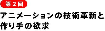 アニメーションの技術革新と作り手の欲求