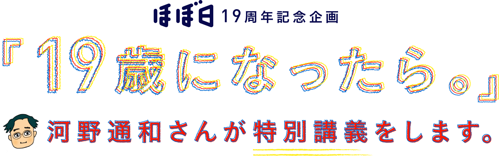 ほぼ日19周年記念企画
		「19歳になったら。」
		河野通和さんが特別講義をします。