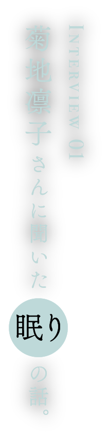 Interview 01 菊地凛子さんに聞いた眠りの話。
