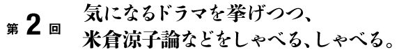 第2回 気になるドラマを挙げつつ、 米倉涼子論などをしゃべる、しゃべる。