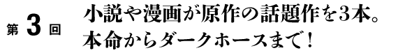小説や漫画が原作の話題作を3本。 本命からダークホースまで!