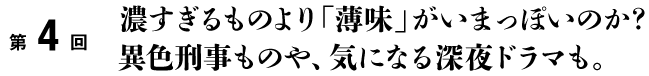 第4回 濃すぎるものより「薄味」がいまっぽいのか? 異色刑事ものや、気になる深夜ドラマも。