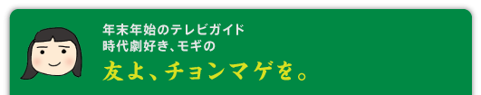 年末年始のテレビガイド 時代劇好き、モギの 友よ、チョンマゲを。