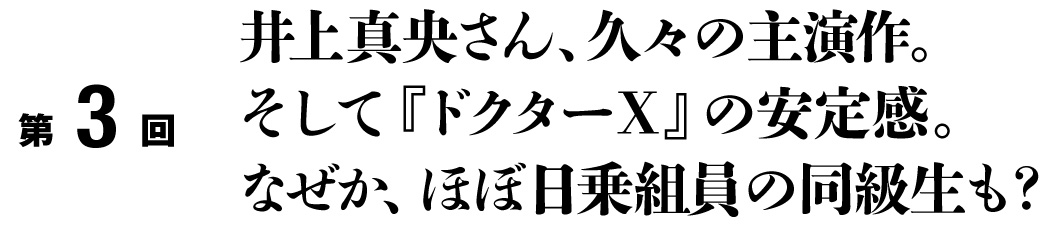 第３回
井上真央さん、久々の主演作。
そして『ドクターＸ』の安定感。
なぜか、ほぼ日乗組員の同級生も？