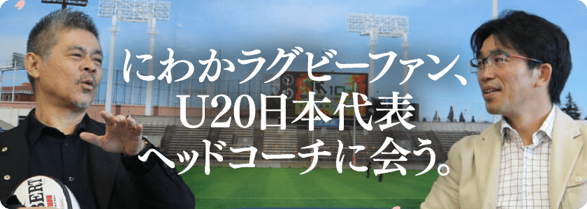 にわかラグビーファン、U20日本代表ヘッドコーチに会う。