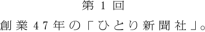 第１回　創業47年の「ひとり新聞社」。