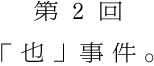 第２回 「也」事件。
