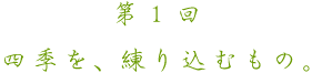 第１回　四季を、練り込むもの。