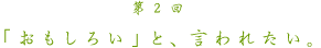 第２回　「おもしろい」と、言われたい。