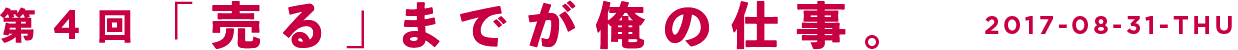 第4回　「売る」までが俺の仕事。