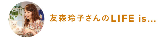 友森玲子さんのLife is…
