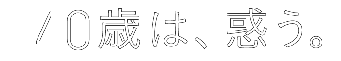 40歳は、惑う。