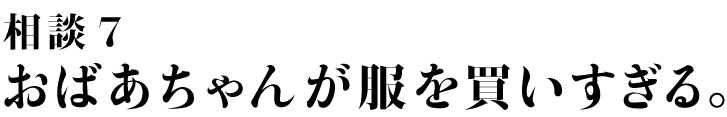 相談7 おばあちゃんが服を買いすぎる。