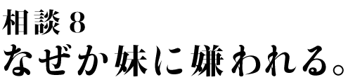 相談8 なぜか妹に嫌われる。