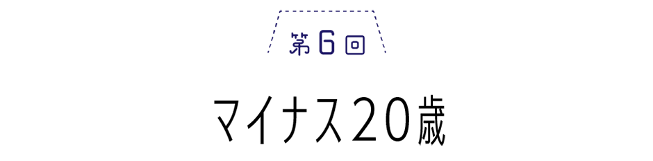 第６回　マイナス20歳
