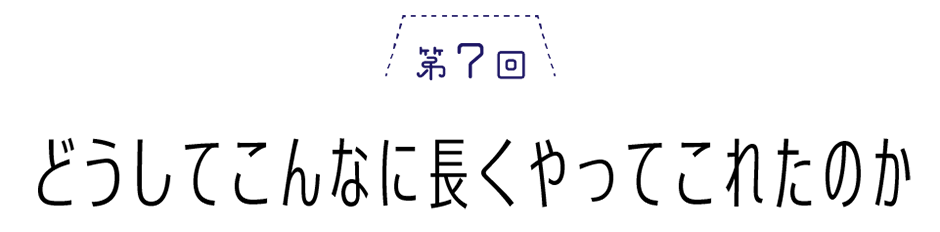 第７回　どうしてこんなに長くやってこれたのか