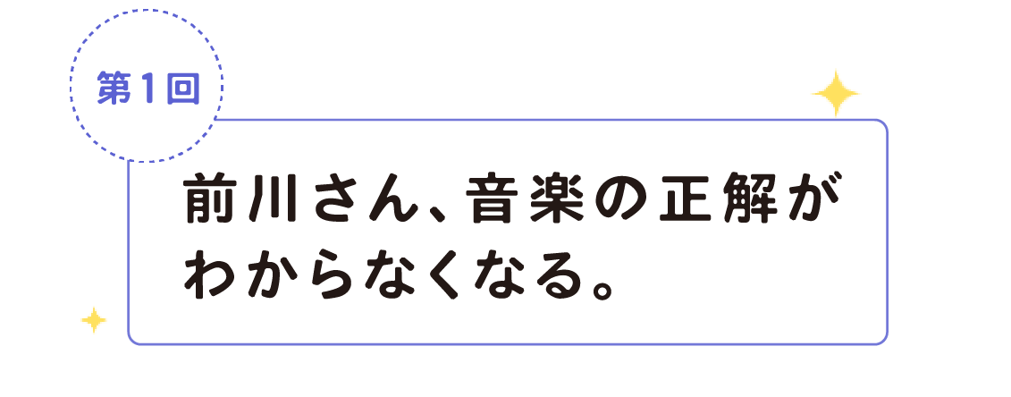 第１回　前川さん、音楽の正解がわからなくなる。