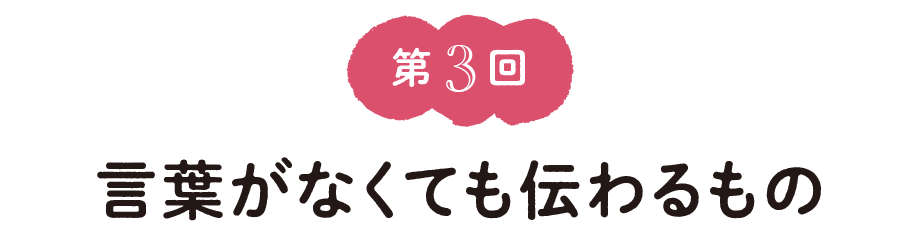 第３回　言葉がなくても伝わるもの
