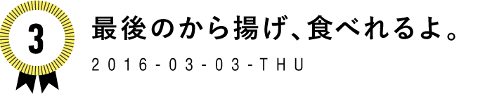 3　最後のから揚げ、食べれるよ。　2016-03-03-THU