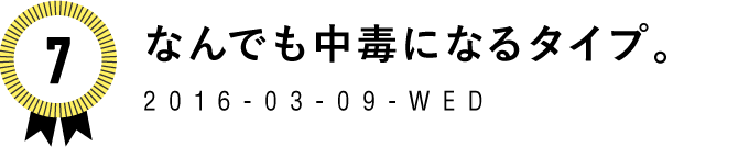 ７　なんでも中毒になるタイプ。　2016-03-09-WED