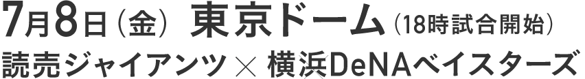 7月8日(金) 東京ドーム
読売ジャイアンツ×横浜DeNAベイスターズ