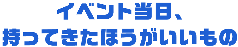 イベント当日、持ってきたほうがいいもの