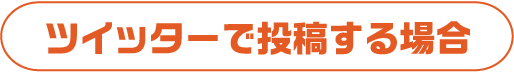 ツイッターで投稿する場合