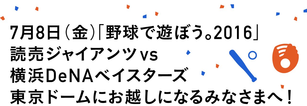 7月8日(金)「野球で遊ぼう。2016」
読売ジャイアンツvs横浜DeNAベイスターズ
東京ドームにお越しになるみなさまへ!