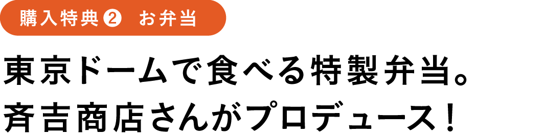 入特典2 お弁当
東京ドームで食べる特製弁当。
斉吉商店さんがプロデュース!